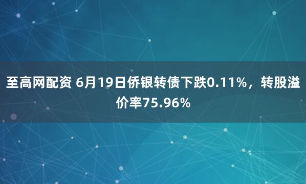 至高网配资 6月19日侨银转债下跌0.11%，转股溢价率75.96%