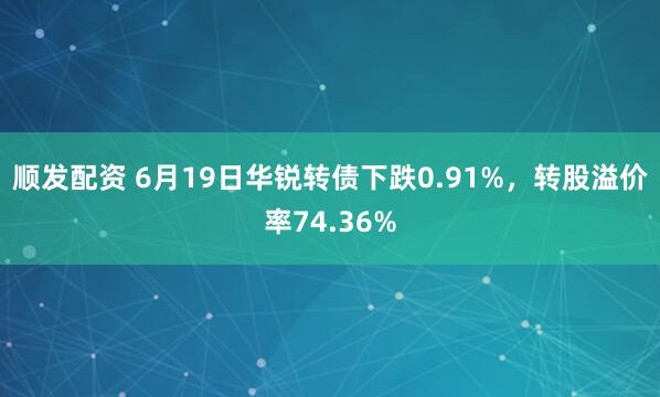 顺发配资 6月19日华锐转债下跌0.91%，转股溢价率74.36%