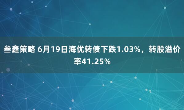 叁鑫策略 6月19日海优转债下跌1.03%，转股溢价率41.25%