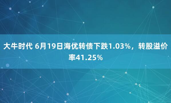 大牛时代 6月19日海优转债下跌1.03%，转股溢价率41.25%
