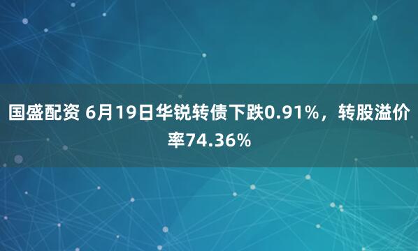 国盛配资 6月19日华锐转债下跌0.91%，转股溢价率74.36%