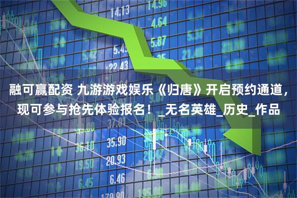 融可赢配资 九游游戏娱乐《归唐》开启预约通道，现可参与抢先体验报名！_无名英雄_历史_作品