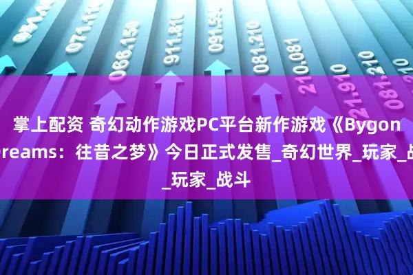掌上配资 奇幻动作游戏PC平台新作游戏《Bygone Dreams：往昔之梦》今日正式发售_奇幻世界_玩家_战斗