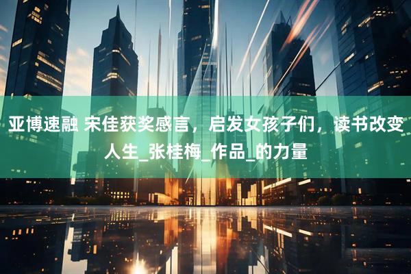 亚博速融 宋佳获奖感言，启发女孩子们，读书改变人生_张桂梅_作品_的力量