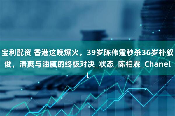 宝利配资 香港这晚爆火，39岁陈伟霆秒杀36岁朴叙俊，清爽与油腻的终极对决_状态_陈柏霖_Chanel