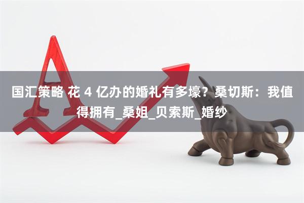 国汇策略 花 4 亿办的婚礼有多壕？桑切斯：我值得拥有_桑姐_贝索斯_婚纱