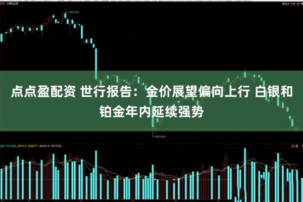点点盈配资 世行报告：金价展望偏向上行 白银和铂金年内延续强势