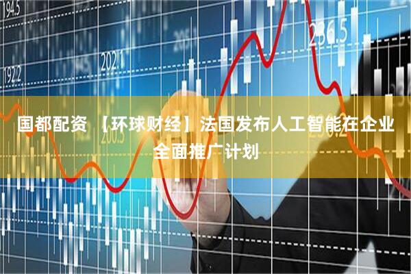 国都配资 【环球财经】法国发布人工智能在企业全面推广计划
