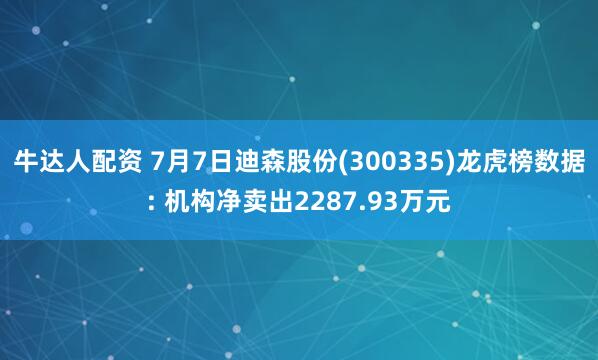 牛达人配资 7月7日迪森股份(300335)龙虎榜数据: 机构净卖出2287.93万元