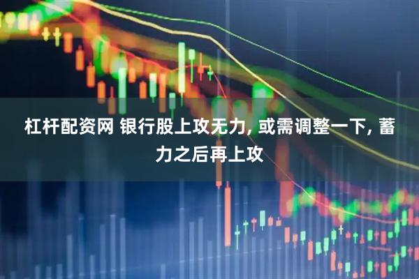 杠杆配资网 银行股上攻无力, 或需调整一下, 蓄力之后再上攻