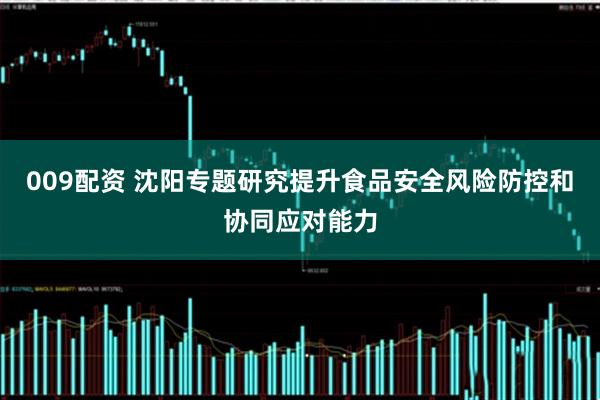009配资 沈阳专题研究提升食品安全风险防控和协同应对能力
