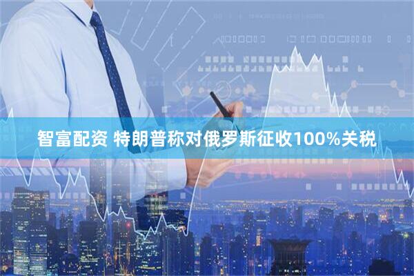 智富配资 特朗普称对俄罗斯征收100%关税