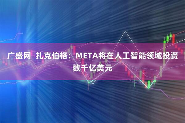 广盛网  扎克伯格：META将在人工智能领域投资数千亿美元