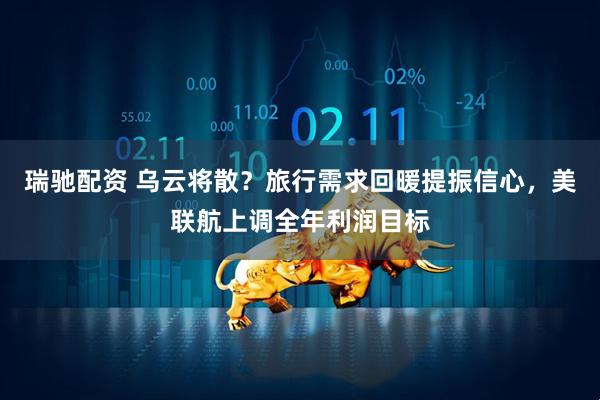 瑞驰配资 乌云将散？旅行需求回暖提振信心，美联航上调全年利润目标