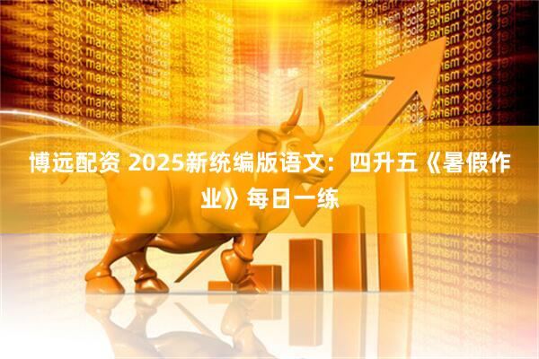博远配资 2025新统编版语文：四升五《暑假作业》每日一练