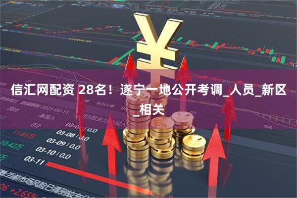 信汇网配资 28名！遂宁一地公开考调_人员_新区_相关