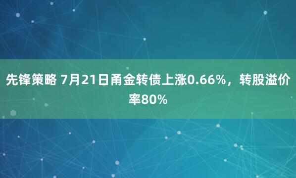 先锋策略 7月21日甬金转债上涨0.66%，转股溢价率80%