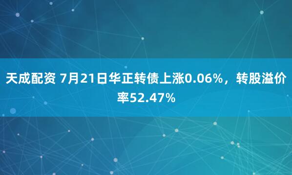 天成配资 7月21日华正转债上涨0.06%，转股溢价率52.47%