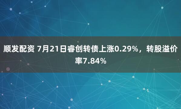 顺发配资 7月21日睿创转债上涨0.29%，转股溢价率7.84%
