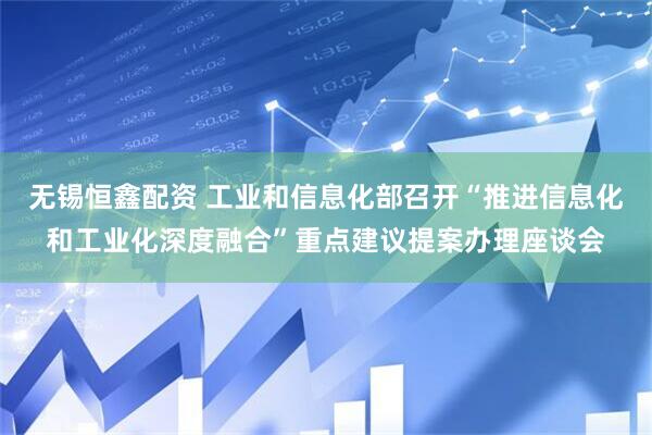 无锡恒鑫配资 工业和信息化部召开“推进信息化和工业化深度融合”重点建议提案办理座谈会