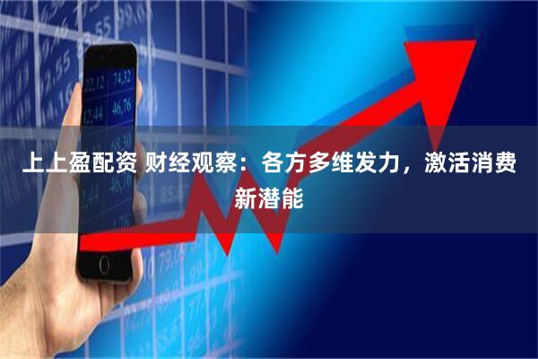 上上盈配资 财经观察：各方多维发力，激活消费新潜能