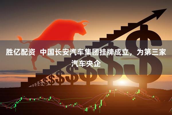 胜亿配资  中国长安汽车集团挂牌成立，为第三家汽车央企