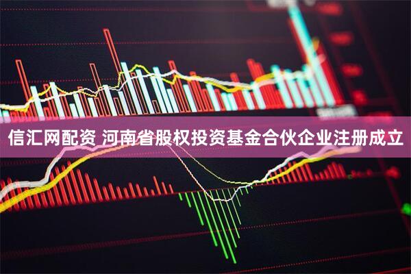 信汇网配资 河南省股权投资基金合伙企业注册成立
