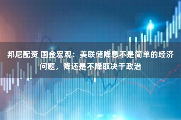 邦尼配资 国金宏观：美联储降息不是简单的经济问题，降还是不降取决于政治
