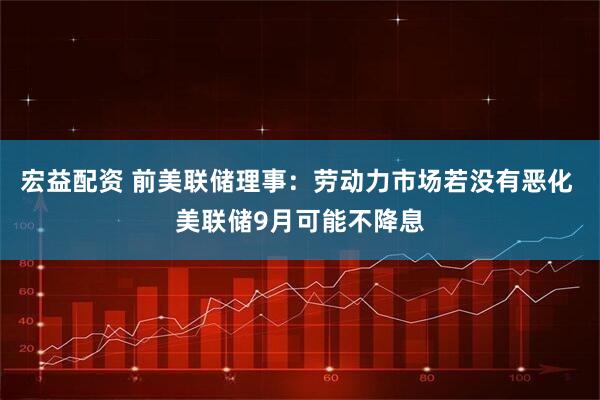 宏益配资 前美联储理事：劳动力市场若没有恶化 美联储9月可能不降息