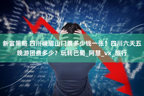 新富策略 四川峨眉山门票多少钱一张？四川六天五晚游团费多少？玩转巴蜀_阿慧_vx_旅行
