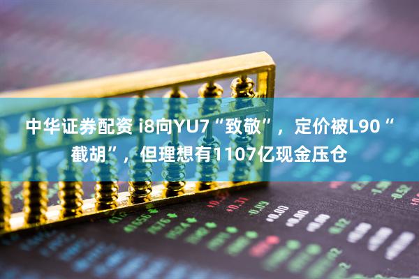 中华证券配资 i8向YU7“致敬”，定价被L90“截胡”，但理想有1107亿现金压仓
