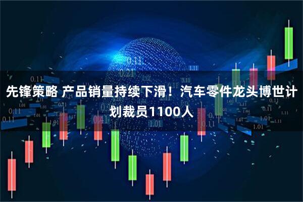 先锋策略 产品销量持续下滑！汽车零件龙头博世计划裁员1100人