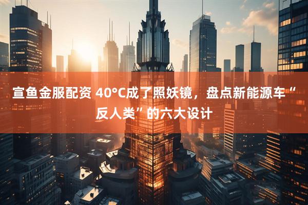 宣鱼金服配资 40°C成了照妖镜，盘点新能源车“反人类”的六大设计