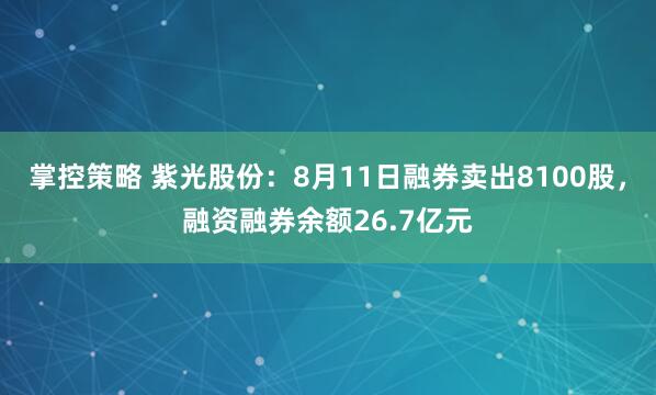 掌控策略 紫光股份：8月11日融券卖出8100股，融资融券余额26.7亿元