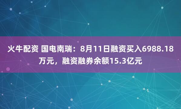 火牛配资 国电南瑞：8月11日融资买入6988.18万元，融资融券余额15.3亿元