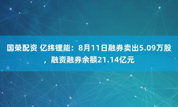 国榮配资 亿纬锂能：8月11日融券卖出5.09万股，融资融券余额21.14亿元