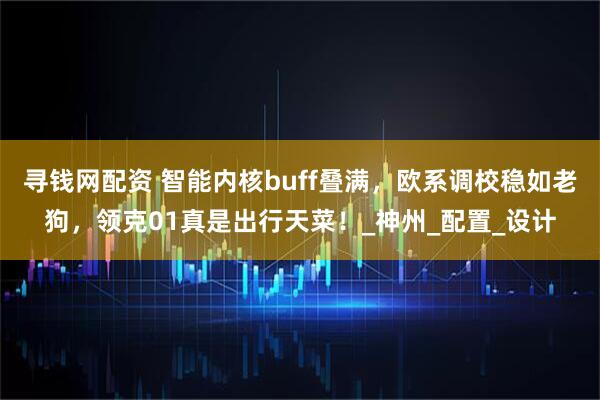 寻钱网配资 智能内核buff叠满，欧系调校稳如老狗，领克01真是出行天菜！_神州_配置_设计