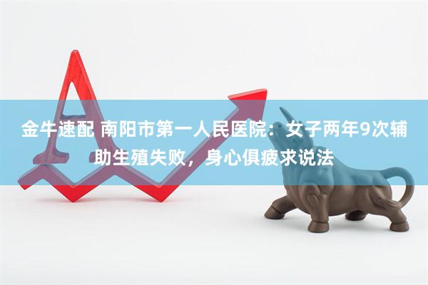 金牛速配 南阳市第一人民医院：女子两年9次辅助生殖失败，身心俱疲求说法