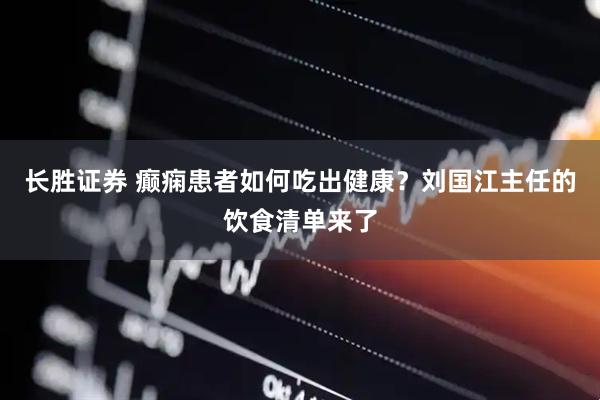 长胜证券 癫痫患者如何吃出健康？刘国江主任的饮食清单来了