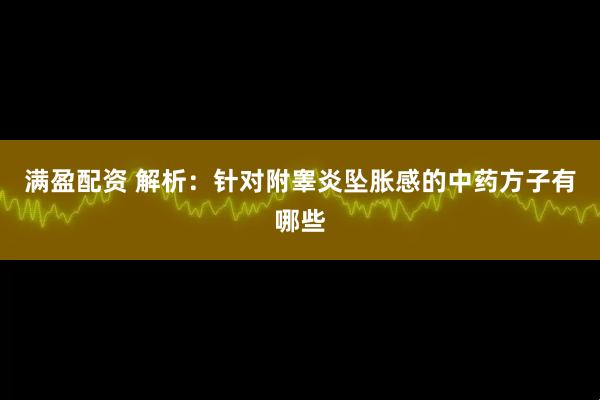 满盈配资 解析：针对附睾炎坠胀感的中药方子有哪些