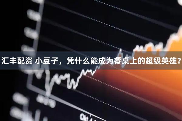 汇丰配资 小豆子，凭什么能成为餐桌上的超级英雄？