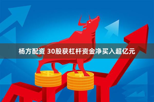 杨方配资 30股获杠杆资金净买入超亿元