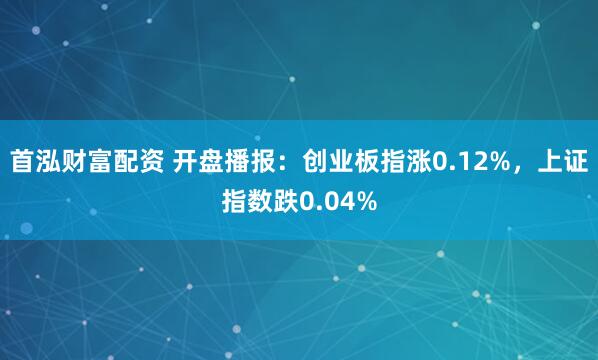 首泓财富配资 开盘播报:创业板指涨0.12%,上证指数跌0.04%