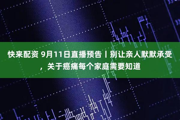 快来配资 9月11日直播预告丨别让亲人默默承受，关于癌痛每个家庭需要知道