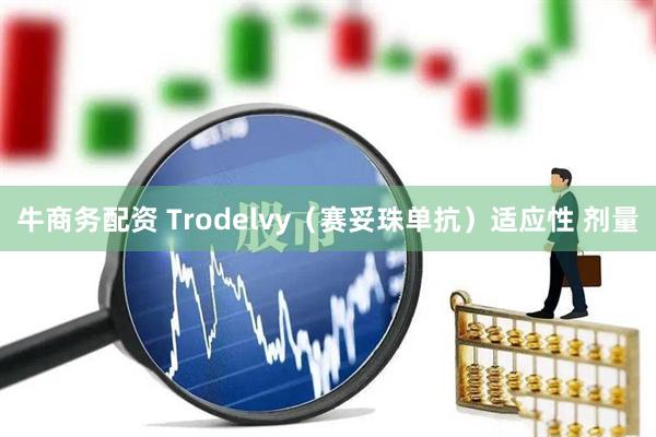 牛商务配资 Trodelvy（赛妥珠单抗）适应性 剂量