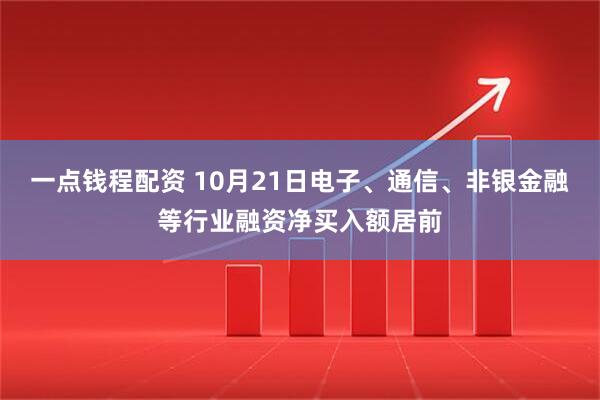 一点钱程配资 10月21日电子、通信、非银金融等行业融资净买入额居前