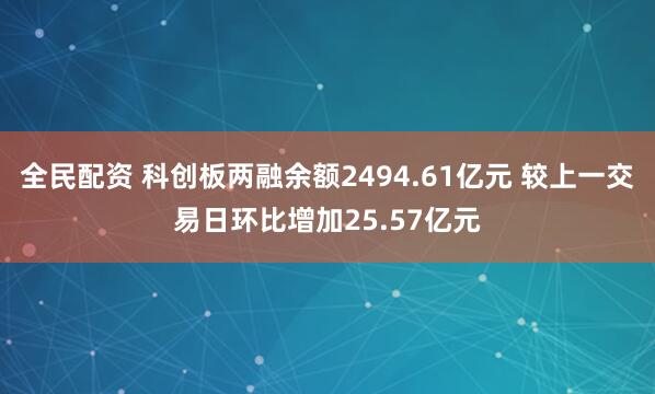 全民配资 科创板两融余额2494.61亿元 较上一交易日环比增加25.57亿元