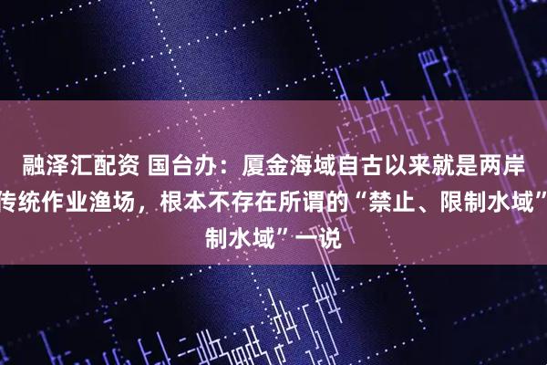 融泽汇配资 国台办：厦金海域自古以来就是两岸渔民传统作业渔场，根本不存在所谓的“禁止、限制水域”一说