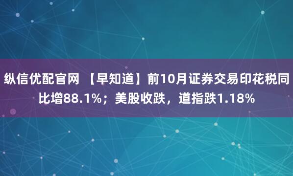 纵信优配官网 【早知道】前10月证券交易印花税同比增88.1%；美股收跌，道指跌1.18%