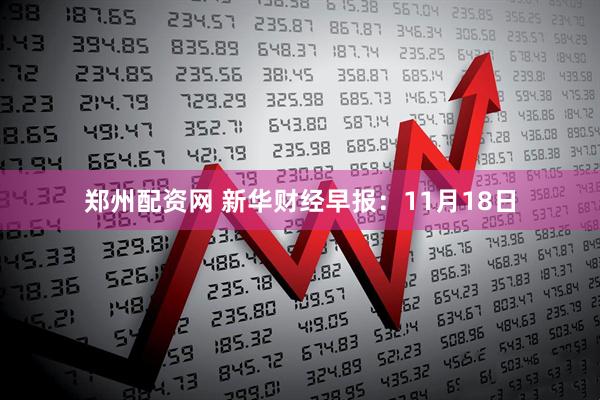 郑州配资网 新华财经早报：11月18日